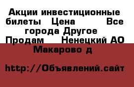 Акции-инвестиционные билеты › Цена ­ 150 - Все города Другое » Продам   . Ненецкий АО,Макарово д.